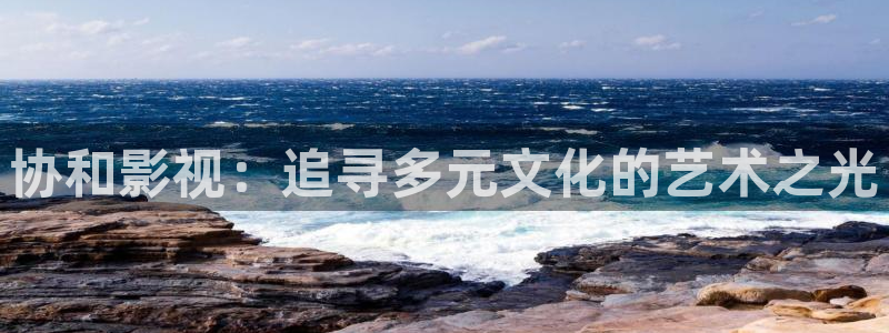 西瓜视频在线观：协和影视：追寻多元文化的艺术之光