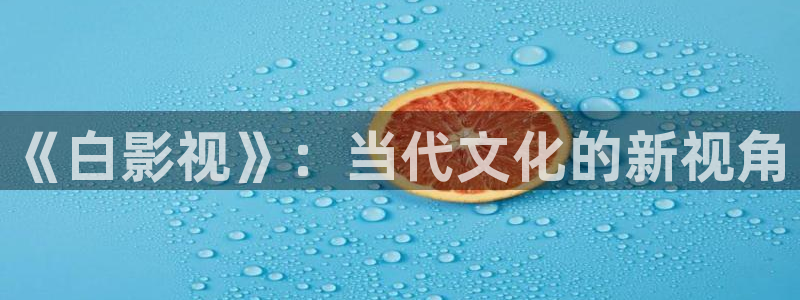 今生有你西瓜免费观看：《白影视》：当代文化的新视角